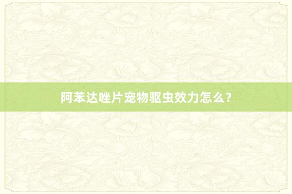 阿苯达唑片宠物驱虫效力怎么？