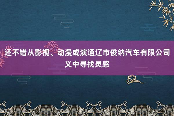 还不错从影视、动漫或演通辽市俊纳汽车有限公司义中寻找灵感