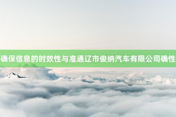 确保信息的时效性与准通辽市俊纳汽车有限公司确性