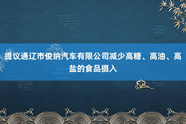 提议通辽市俊纳汽车有限公司减少高糖、高油、高盐的食品摄入