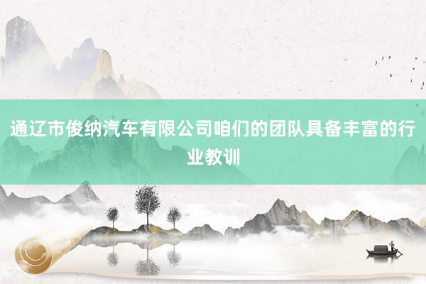 通辽市俊纳汽车有限公司咱们的团队具备丰富的行业教训