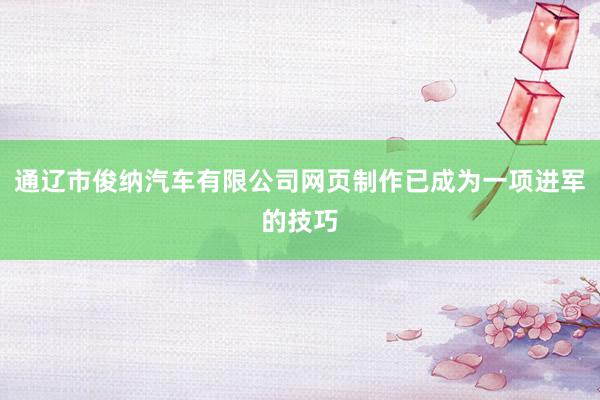 通辽市俊纳汽车有限公司网页制作已成为一项进军的技巧