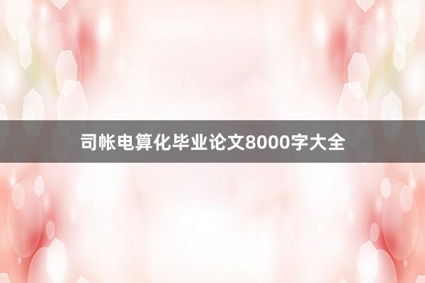 司帐电算化毕业论文8000字大全
