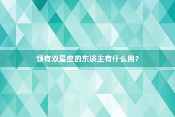 领有双星座的东谈主有什么用?