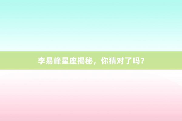李易峰星座揭秘,你猜对了吗?