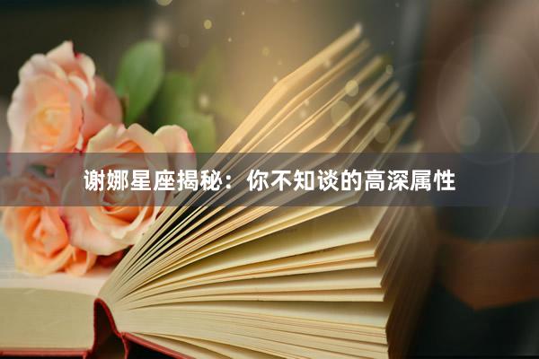 谢娜星座揭秘：你不知谈的高深属性