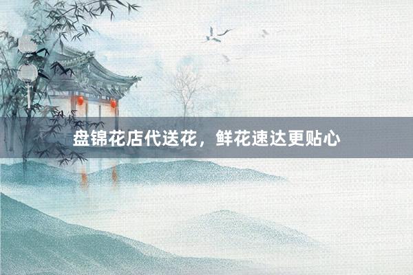 盘锦花店代送花，鲜花速达更贴心