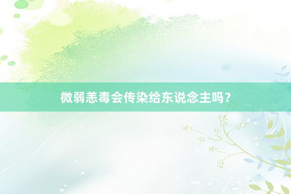 微弱恙毒会传染给东说念主吗?