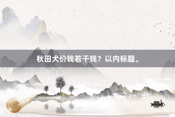秋田犬价钱若干钱？以内标题。