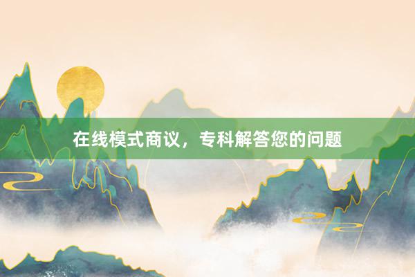 在线模式商议，专科解答您的问题
